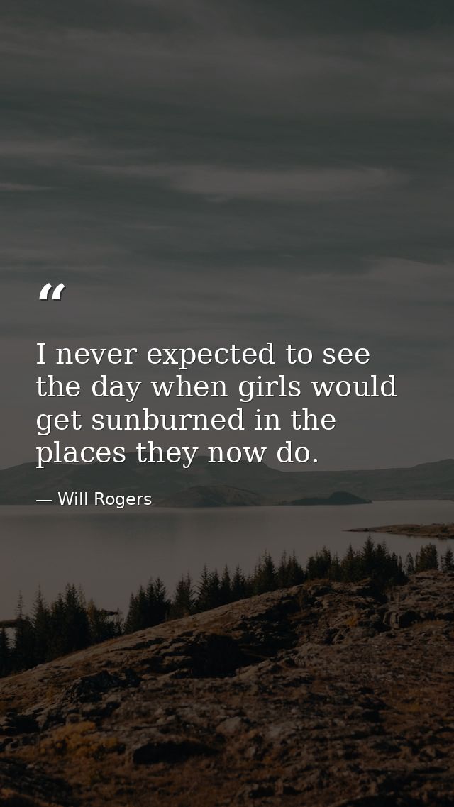 I never expected to see the day when girls would get sunburned in the places they now do. — Will Rogers