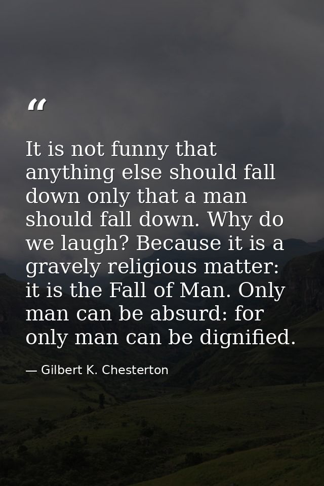 It is not funny that anything else should fall down only that a man should fall down. Why do we laugh? Because it is a g — Gilbert K. Chesterton