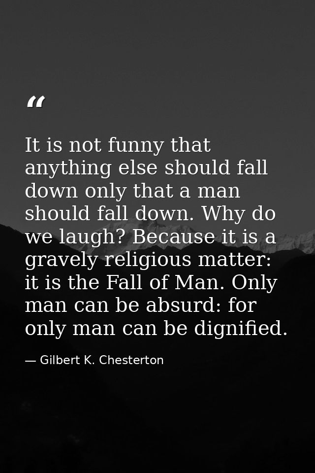 It is not funny that anything else should fall down only that a man should fall down. Why do we laugh? Because it is a g — Gilbert K. Chesterton