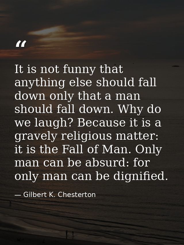 It is not funny that anything else should fall down only that a man should fall down. Why do we laugh? Because it is a g — Gilbert K. Chesterton