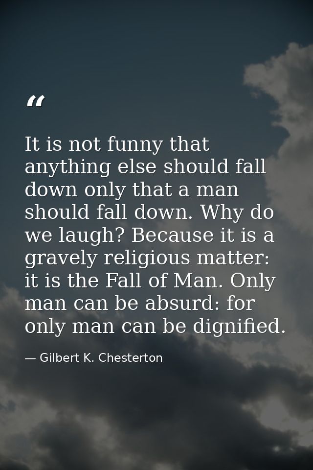 It is not funny that anything else should fall down only that a man should fall down. Why do we laugh? Because it is a g — Gilbert K. Chesterton