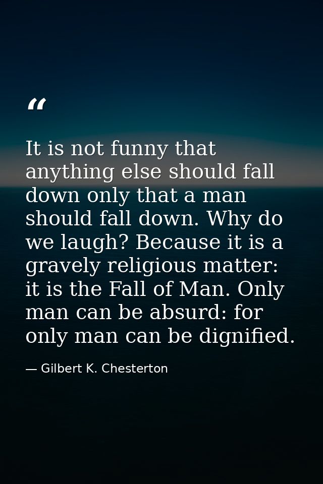 It is not funny that anything else should fall down only that a man should fall down. Why do we laugh? Because it is a g — Gilbert K. Chesterton