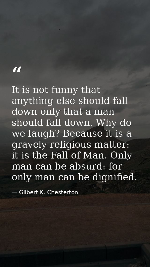 It is not funny that anything else should fall down only that a man should fall down. Why do we laugh? Because it is a g — Gilbert K. Chesterton