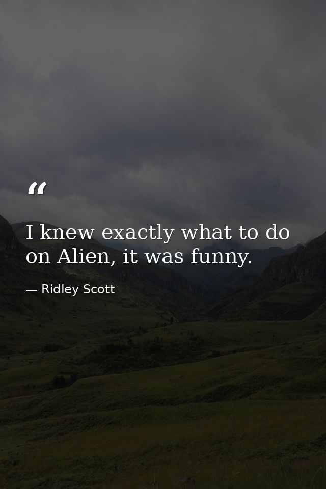 I knew exactly what to do on Alien, it was funny. — Ridley Scott