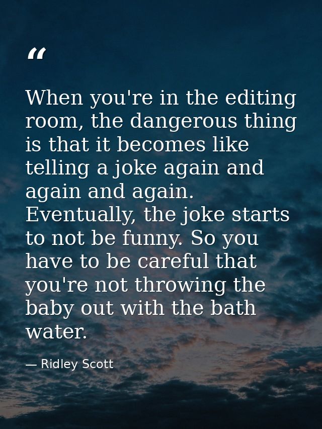 When you're in the editing room, the dangerous thing is that it becomes like telling a joke again and again and again. E — Ridley Scott
