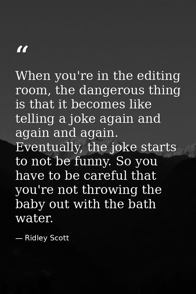 When you're in the editing room, the dangerous thing is that it becomes like telling a joke again and again and again. E — Ridley Scott
