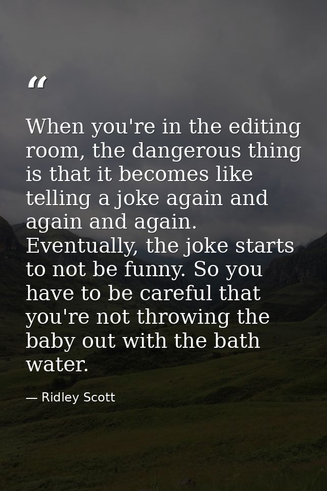 When you're in the editing room, the dangerous thing is that it becomes like telling a joke again and again and again. E — Ridley Scott