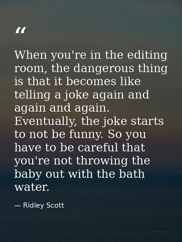 When you're in the editing room, the dangerous thing is that it becomes like telling a joke again and again and again. E — Ridley Scott