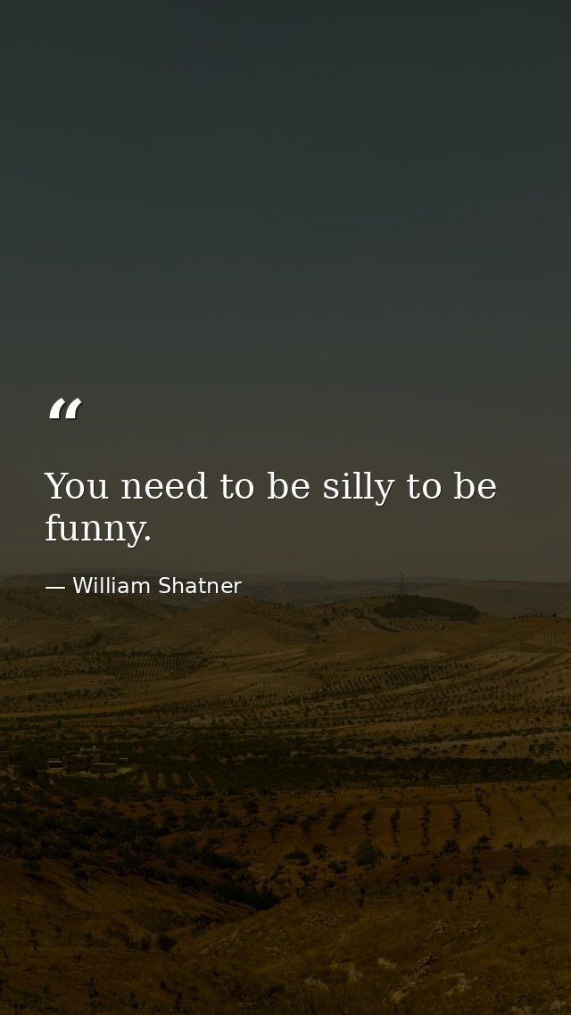 You need to be silly to be funny. — William Shatner