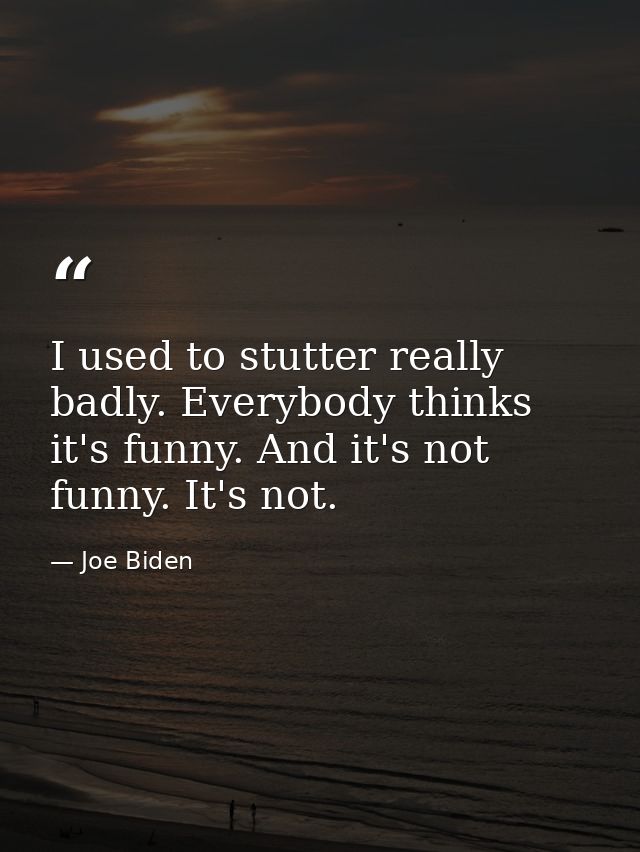 I used to stutter really badly. Everybody thinks it's funny. And it's not funny. It's not. — Joe Biden