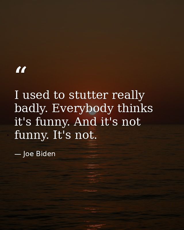I used to stutter really badly. Everybody thinks it's funny. And it's not funny. It's not. — Joe Biden