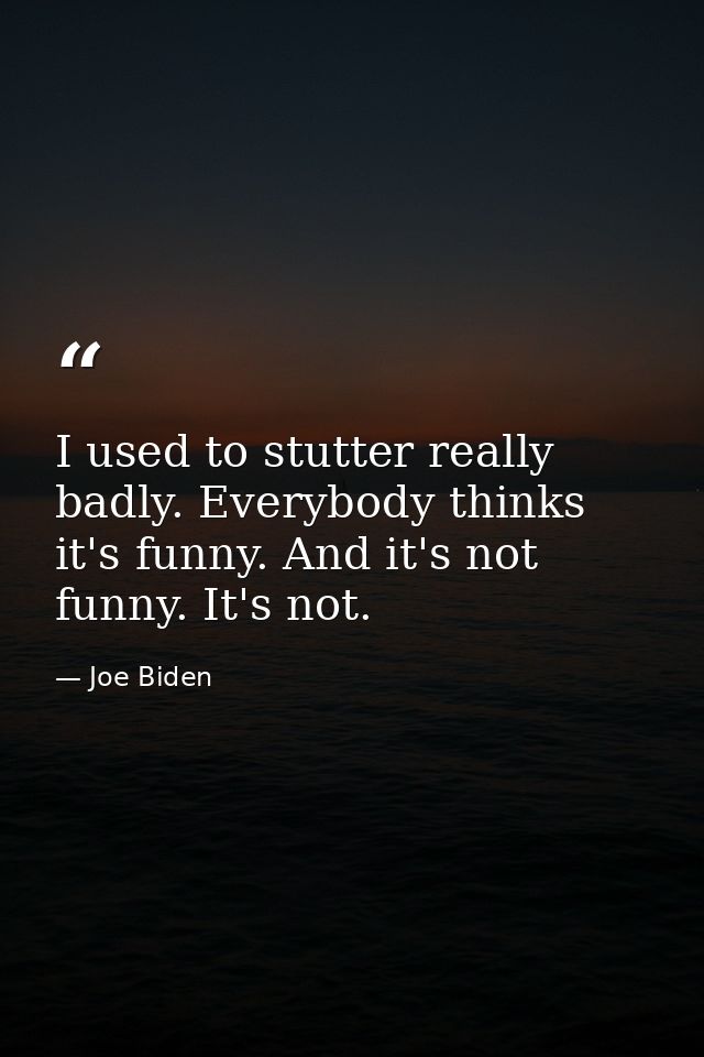 I used to stutter really badly. Everybody thinks it's funny. And it's not funny. It's not. — Joe Biden