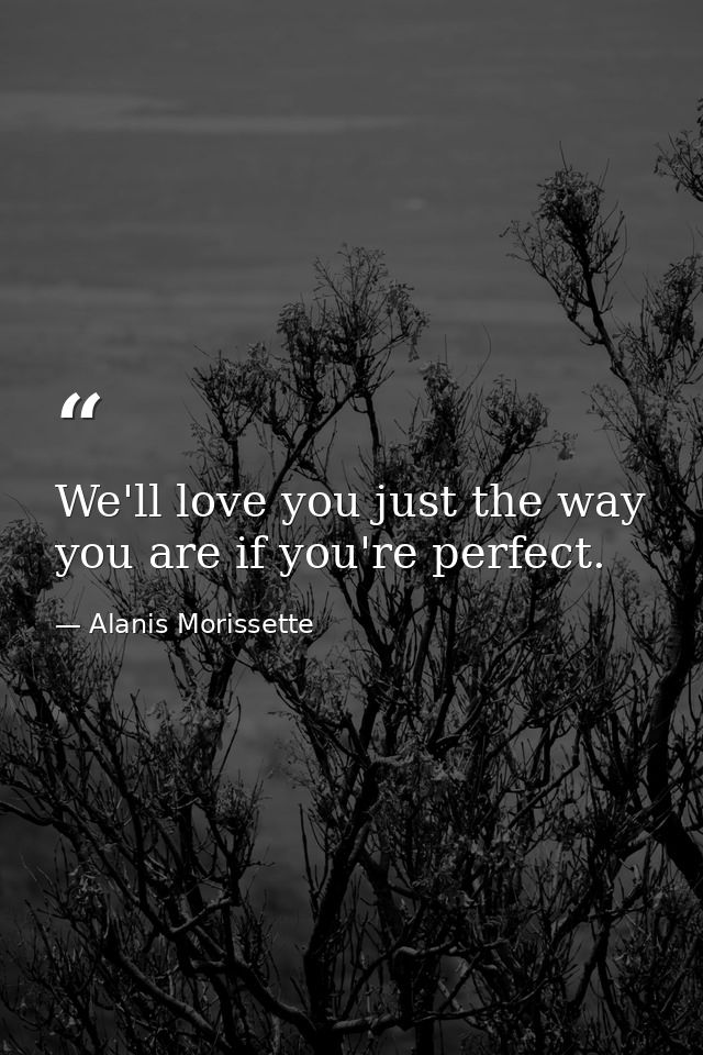 We'll love you just the way you are if you're perfect. — Alanis Morissette