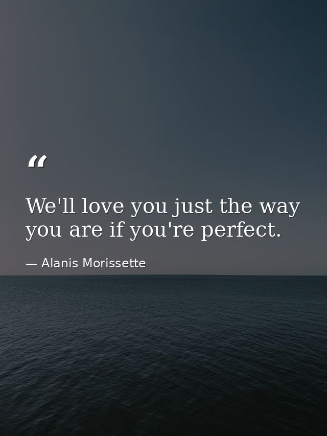 We'll love you just the way you are if you're perfect. — Alanis Morissette