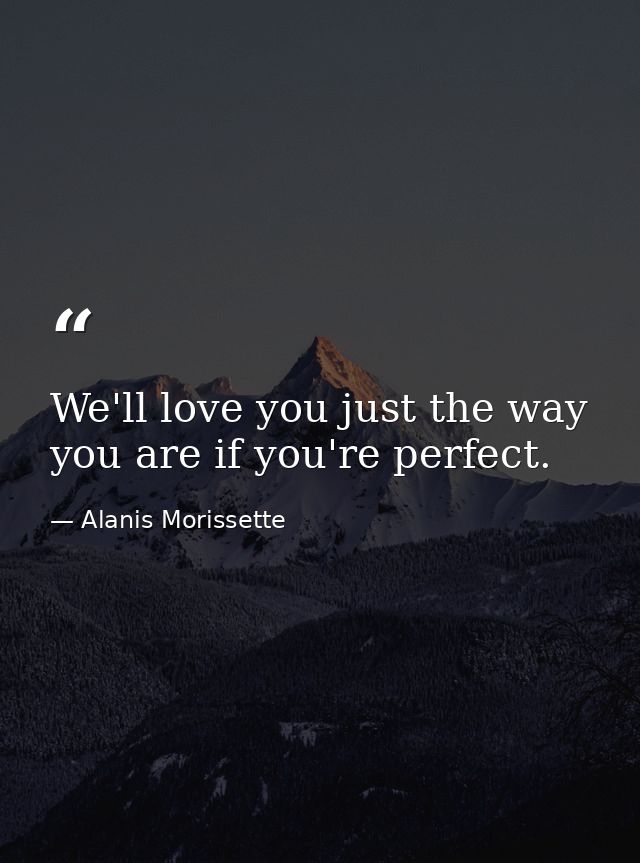 We'll love you just the way you are if you're perfect. — Alanis Morissette