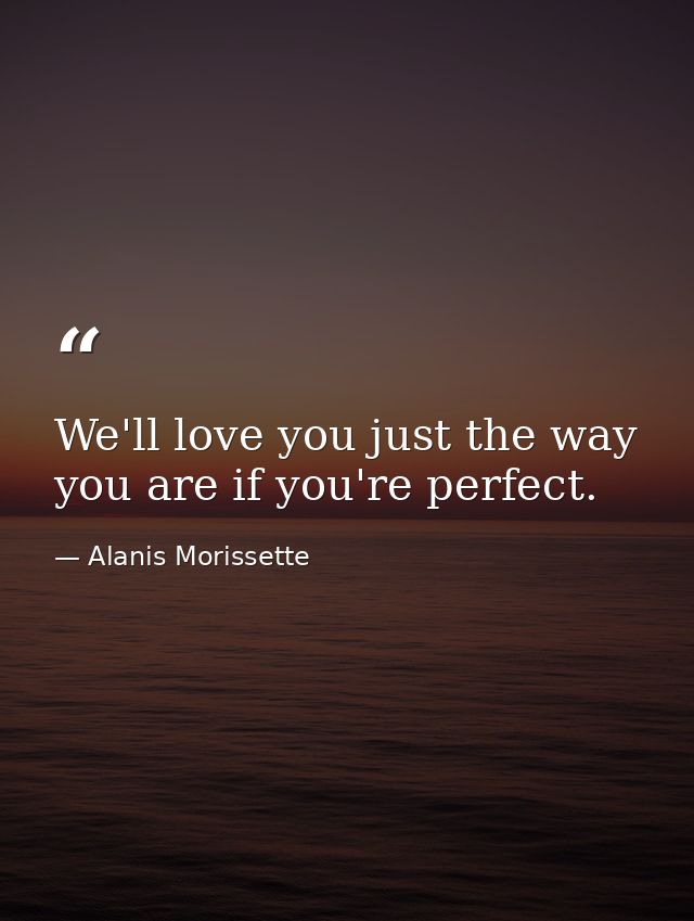 We'll love you just the way you are if you're perfect. — Alanis Morissette