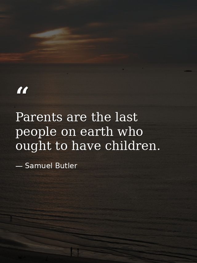 Parents are the last people on earth who ought to have children. — Samuel Butler