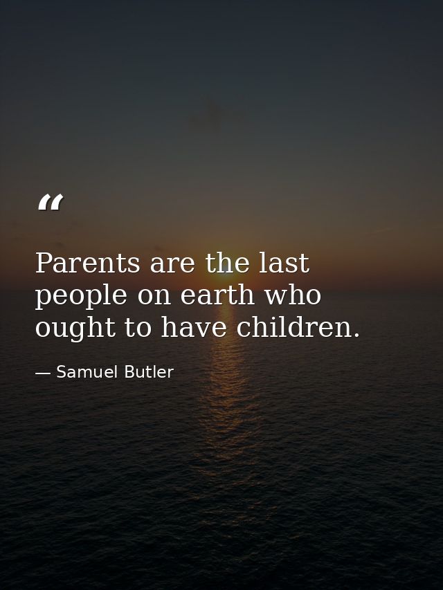 Parents are the last people on earth who ought to have children. — Samuel Butler