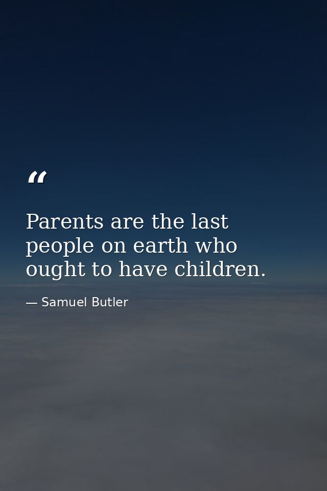 Parents are the last people on earth who ought to have children. — Samuel Butler