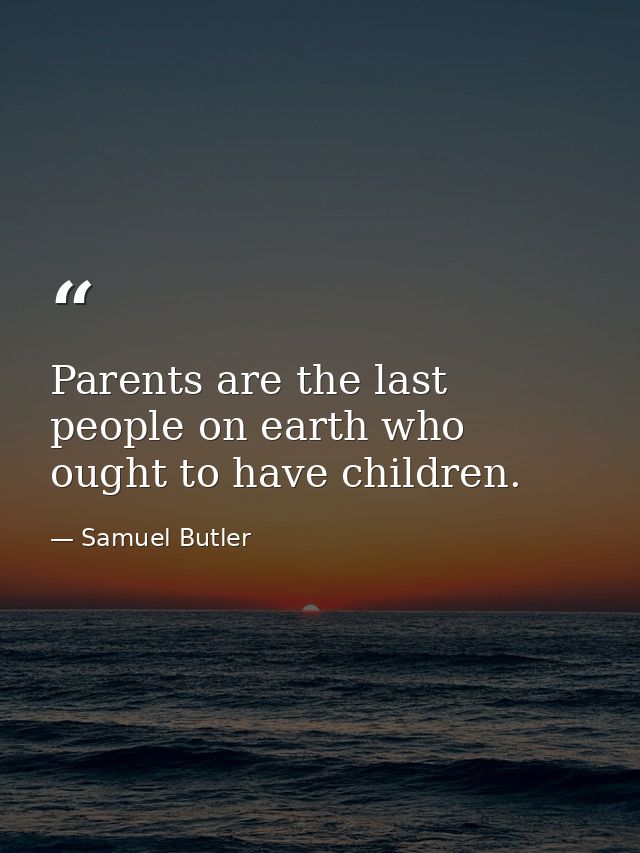 Parents are the last people on earth who ought to have children. — Samuel Butler