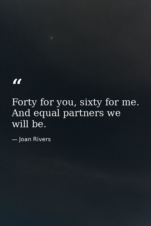 Forty for you, sixty for me. And equal partners we will be. — Joan Rivers