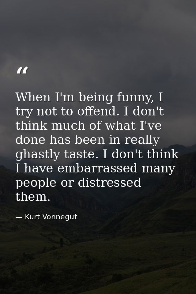 When I'm being funny, I try not to offend. I don't think much of what I've done has been in really ghastly taste. I don' — Kurt Vonnegut