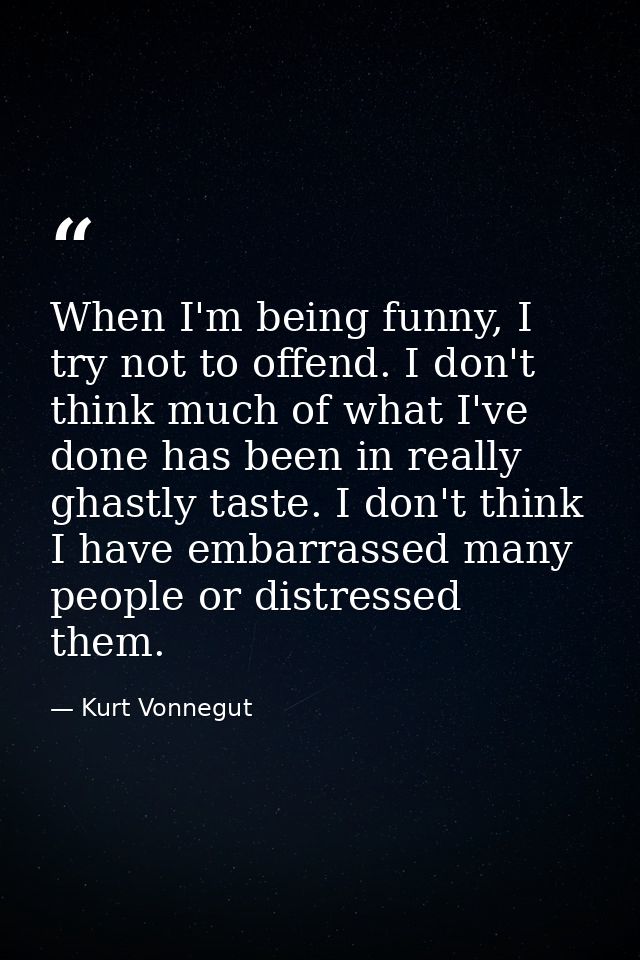 When I'm being funny, I try not to offend. I don't think much of what I've done has been in really ghastly taste. I don' — Kurt Vonnegut