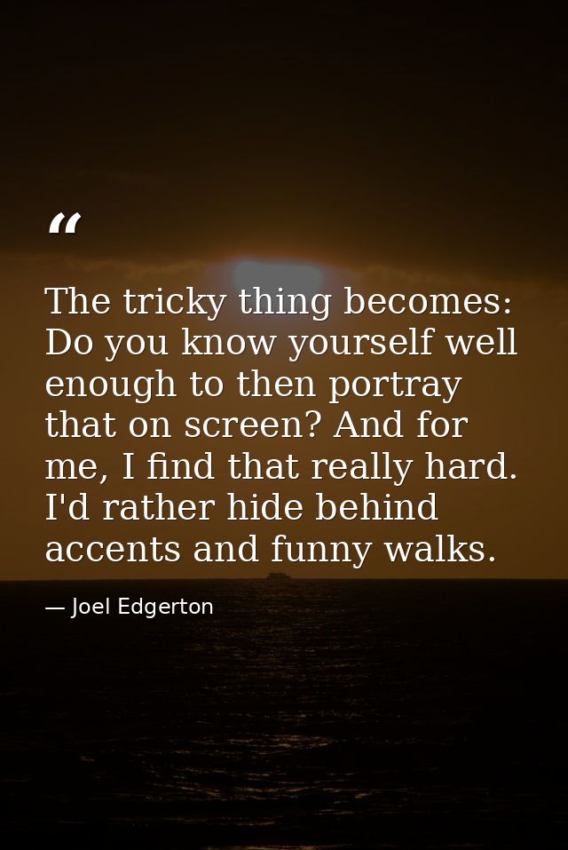 The tricky thing becomes: Do you know yourself well enough to then portray that on screen? And for me, I find that reall — Joel Edgerton