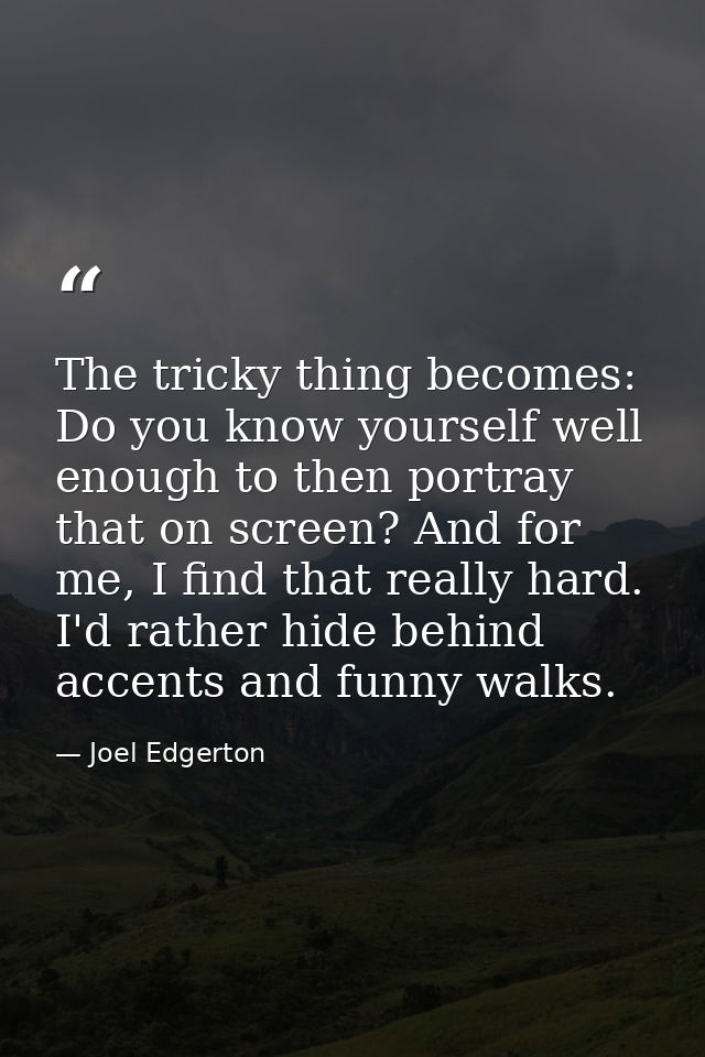 The tricky thing becomes: Do you know yourself well enough to then portray that on screen? And for me, I find that reall — Joel Edgerton