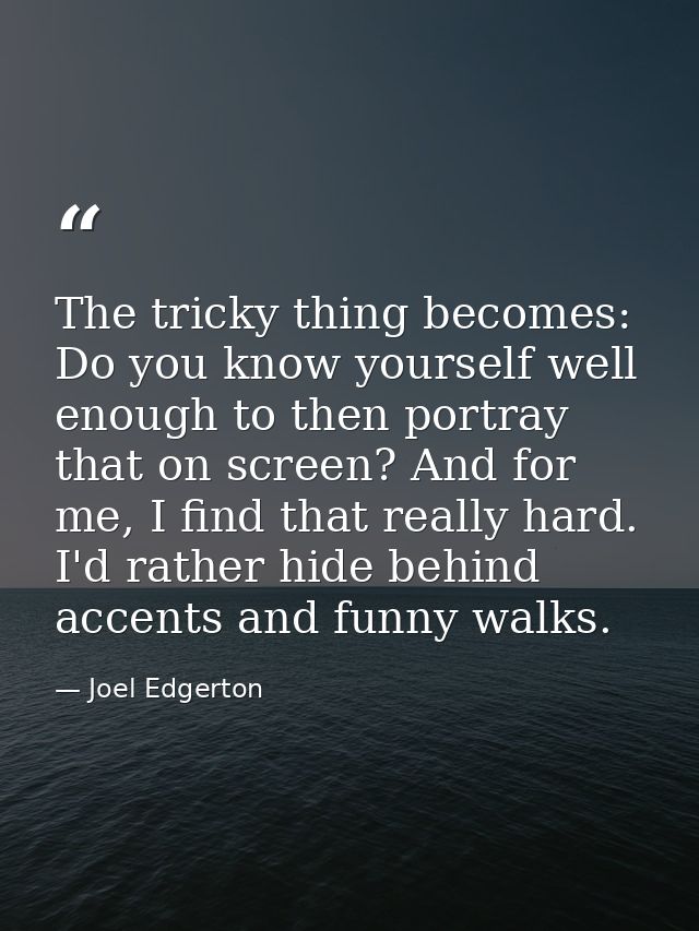 The tricky thing becomes: Do you know yourself well enough to then portray that on screen? And for me, I find that reall — Joel Edgerton