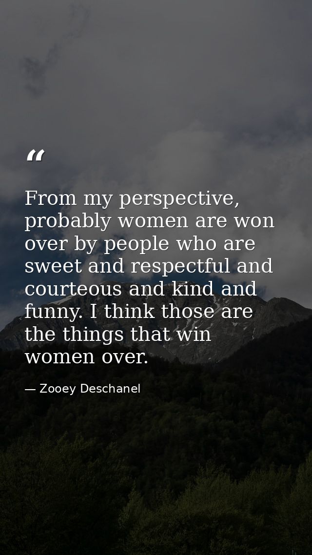 From my perspective, probably women are won over by people who are sweet and respectful and courteous and kind and funny — Zooey Deschanel