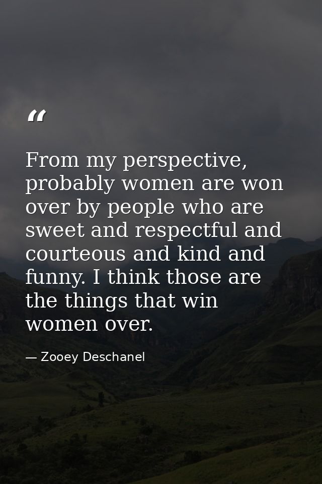 From my perspective, probably women are won over by people who are sweet and respectful and courteous and kind and funny — Zooey Deschanel