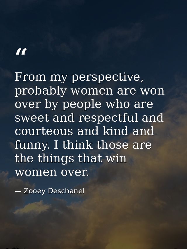From my perspective, probably women are won over by people who are sweet and respectful and courteous and kind and funny — Zooey Deschanel