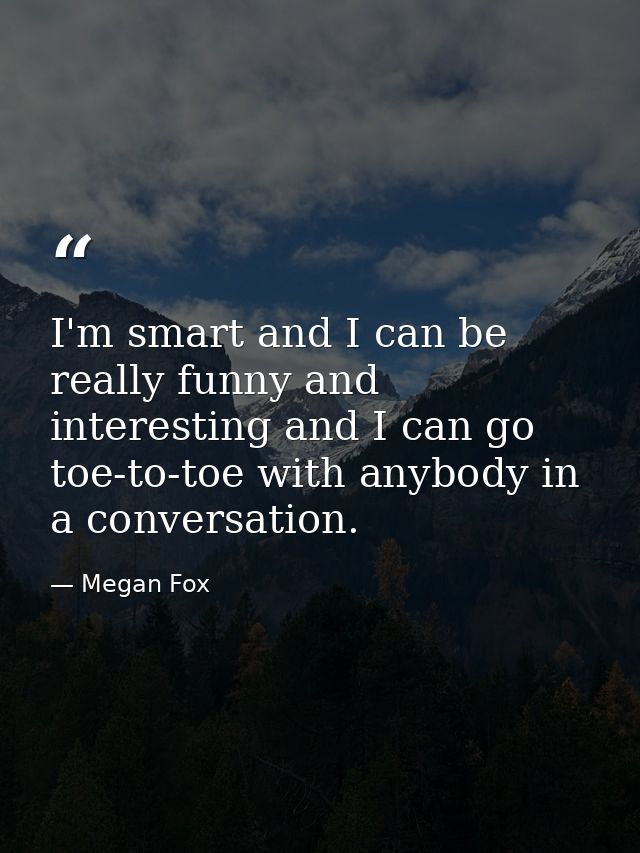 I'm smart and I can be really funny and interesting and I can go toe-to-toe with anybody in a conversation. — Megan Fox