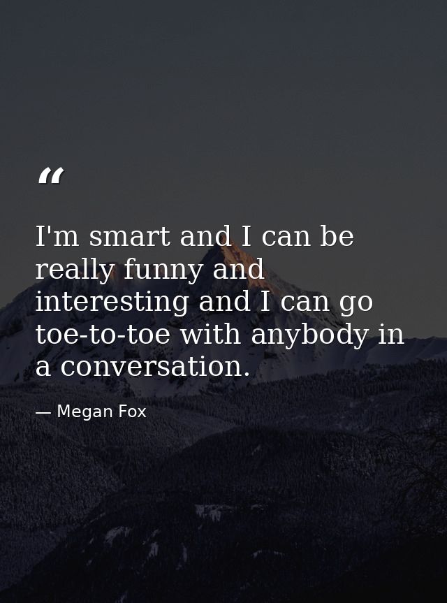 I'm smart and I can be really funny and interesting and I can go toe-to-toe with anybody in a conversation. — Megan Fox