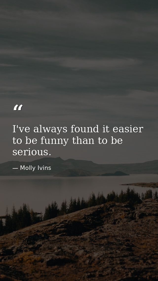 I've always found it easier to be funny than to be serious. — Molly Ivins