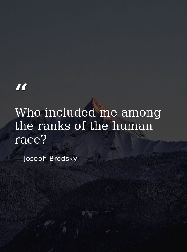 Who included me among the ranks of the human race? — Joseph Brodsky