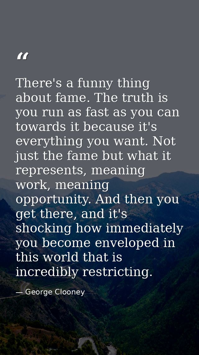There's a funny thing about fame. The truth is you run as fast as you can towards it because it's everything you want. N — George Clooney