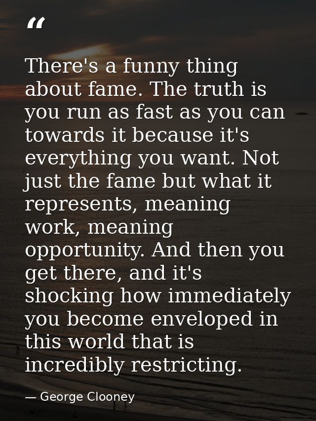 There's a funny thing about fame. The truth is you run as fast as you can towards it because it's everything you want. N — George Clooney