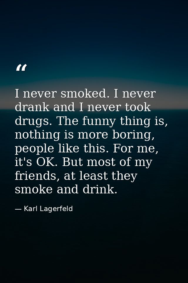 I never smoked. I never drank and I never took drugs. The funny thing is, nothing is more boring, people like this. For  — Karl Lagerfeld