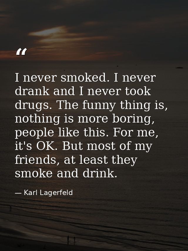I never smoked. I never drank and I never took drugs. The funny thing is, nothing is more boring, people like this. For  — Karl Lagerfeld