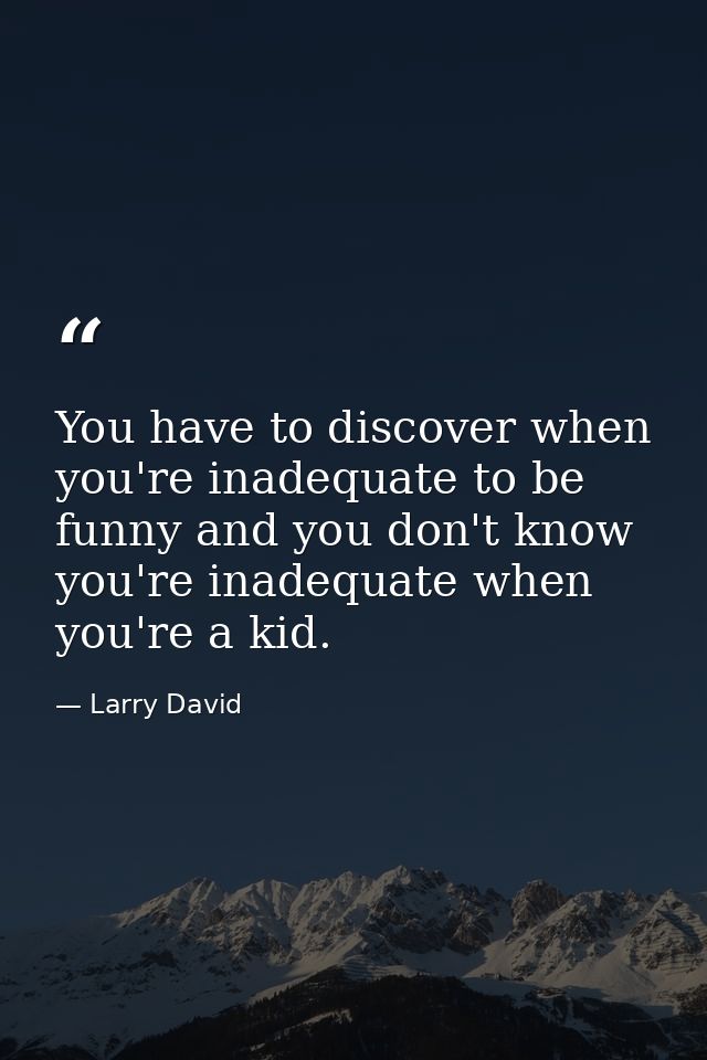 You have to discover when you're inadequate to be funny and you don't know you're inadequate when you're a kid. — Larry David