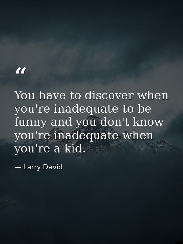 You have to discover when you're inadequate to be funny and you don't know you're inadequate when you're a kid. — Larry David