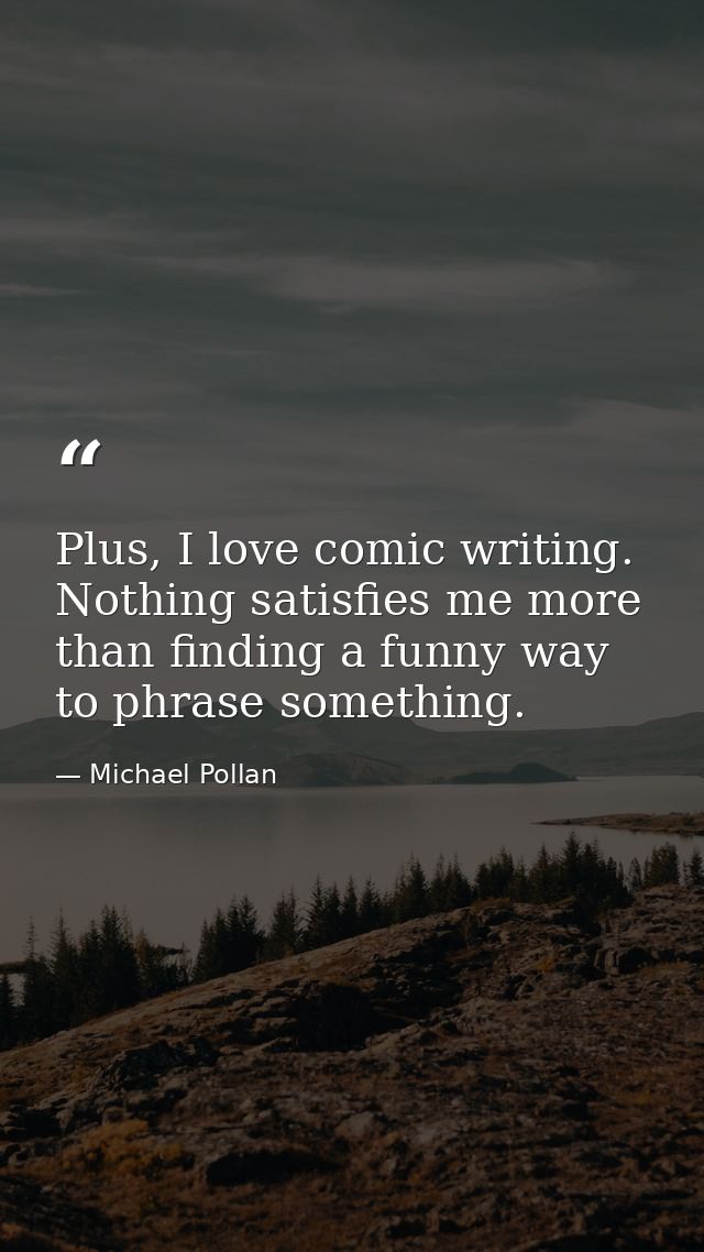 Plus, I love comic writing. Nothing satisfies me more than finding a funny way to phrase something. — Michael Pollan