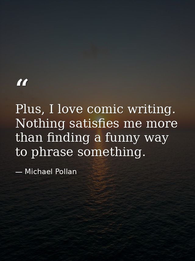 Plus, I love comic writing. Nothing satisfies me more than finding a funny way to phrase something. — Michael Pollan