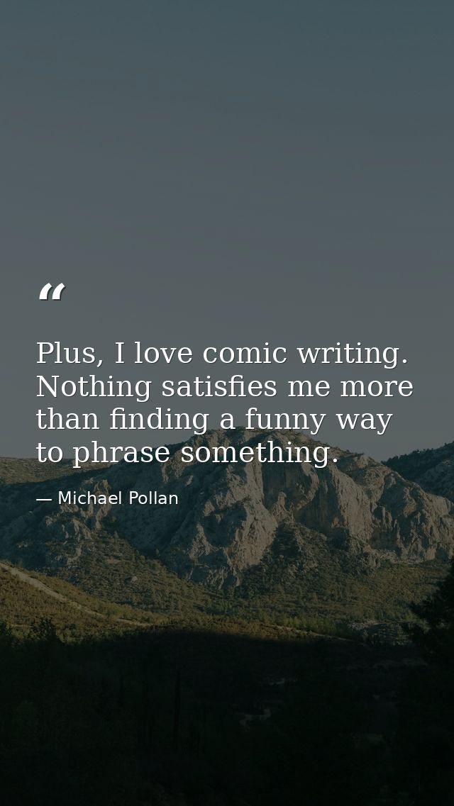 Plus, I love comic writing. Nothing satisfies me more than finding a funny way to phrase something. — Michael Pollan