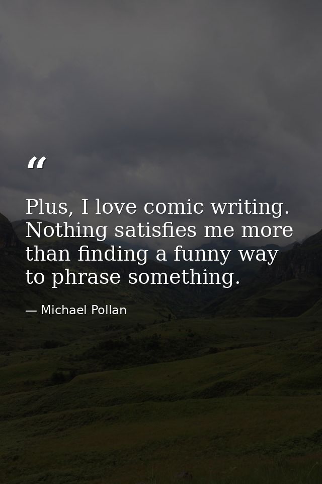 Plus, I love comic writing. Nothing satisfies me more than finding a funny way to phrase something. — Michael Pollan