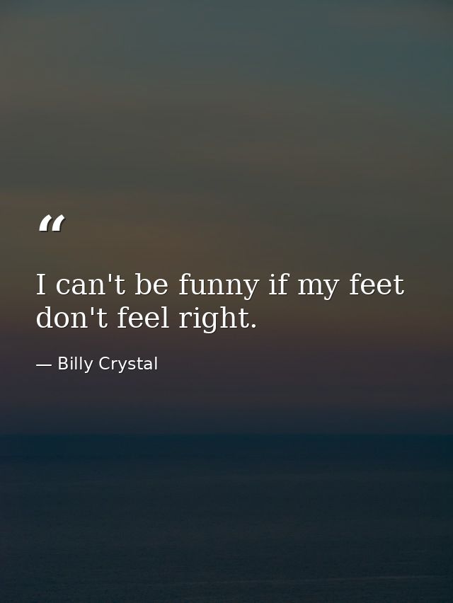 I can't be funny if my feet don't feel right. — Billy Crystal