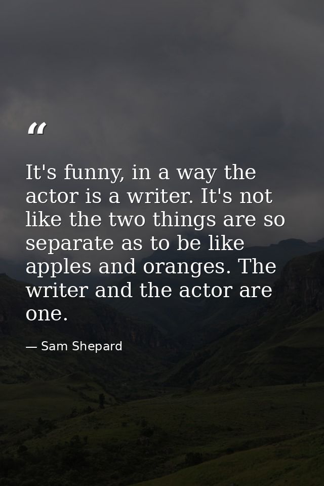 It's funny, in a way the actor is a writer. It's not like the two things are so separate as to be like apples and orange — Sam Shepard