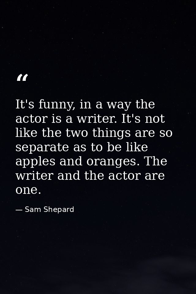 It's funny, in a way the actor is a writer. It's not like the two things are so separate as to be like apples and orange — Sam Shepard